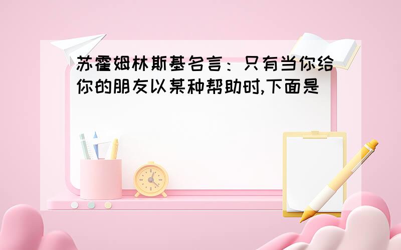 苏霍姆林斯基名言：只有当你给你的朋友以某种帮助时,下面是