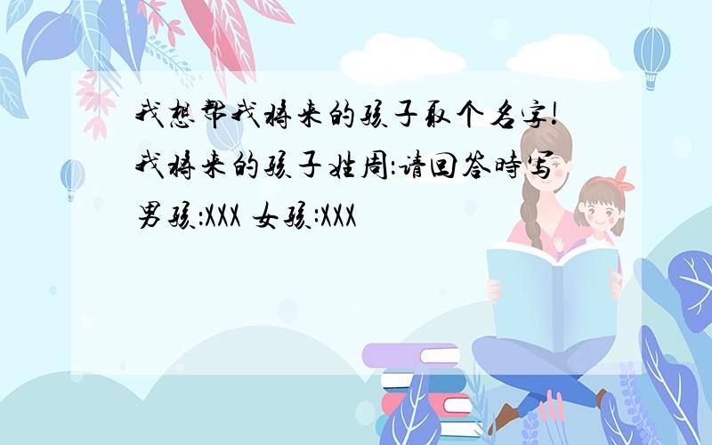 我想帮我将来的孩子取个名字!我将来的孩子姓周：请回答时写男孩：XXX 女孩:XXX