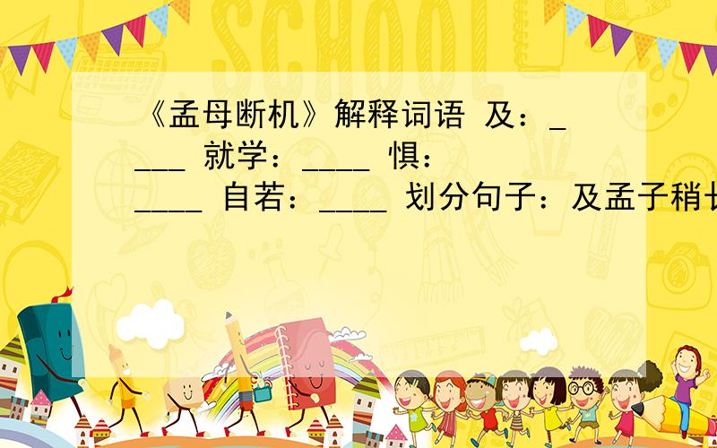 《孟母断机》解释词语 及：____ 就学：____ 惧：____ 自若：____ 划分句子：及孟子稍长就学而归母方织