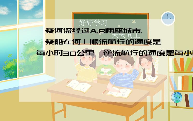 一条河流经过A.B两座城市.一条船在河上顺流航行的速度是每小时30公里,逆流航行的速度是每小时22公里,乘船从A到B花费的时间是与从B到A花费的时间之差为4小时,那么,A.B两座城市之间的距离