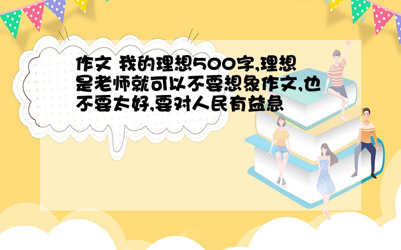 作文 我的理想500字,理想是老师就可以不要想象作文,也不要太好,要对人民有益急