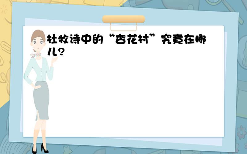 杜牧诗中的“杏花村”究竟在哪儿?