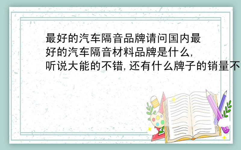 最好的汽车隔音品牌请问国内最好的汽车隔音材料品牌是什么,听说大能的不错,还有什么牌子的销量不错?