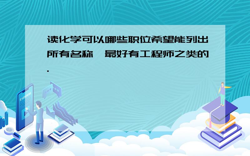 读化学可以哪些职位希望能列出所有名称,最好有工程师之类的.