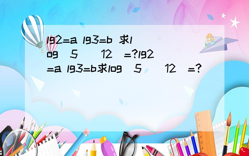 lg2=a lg3=b 求log(5)(12)=?lg2=a lg3=b求log(5)(12)=?