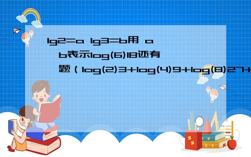 lg2=a lg3=b用 a,b表示log(6)18还有一题（log(2)3+log(4)9+log(8)27+.+log(2^n)3^n)log(9)n√32注：n在根号的作上角