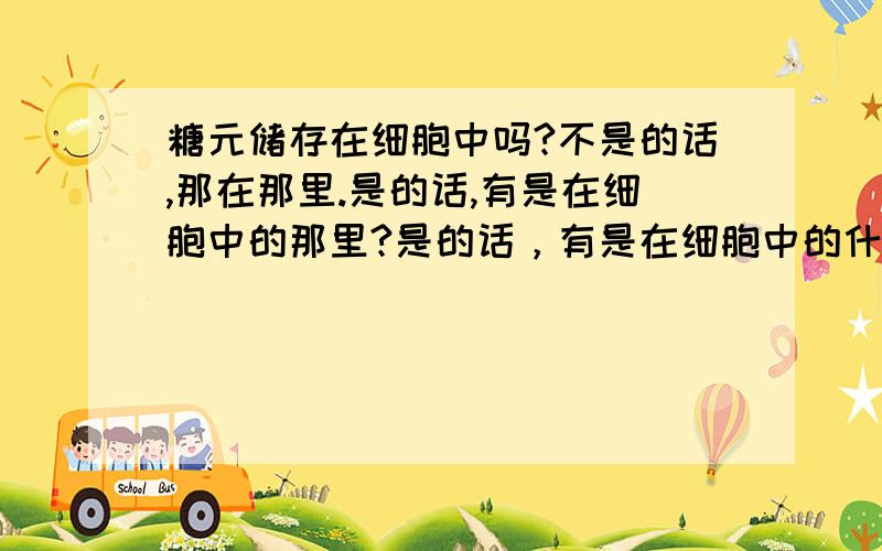 糖元储存在细胞中吗?不是的话,那在那里.是的话,有是在细胞中的那里?是的话，有是在细胞中的什么结构中？