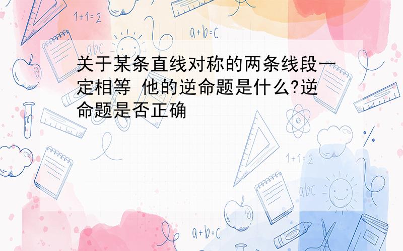 关于某条直线对称的两条线段一定相等 他的逆命题是什么?逆命题是否正确