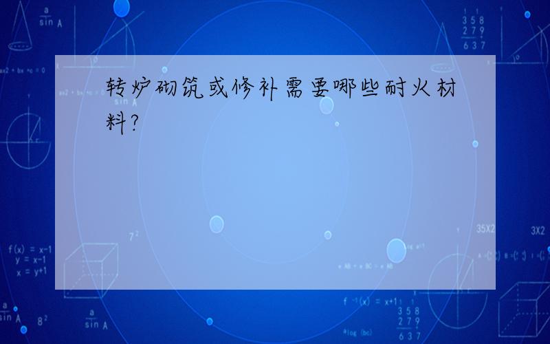 转炉砌筑或修补需要哪些耐火材料?