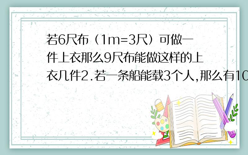 若6尺布（1m=3尺）可做一件上衣那么9尺布能做这样的上衣几件2.若一条船能载3个人,那么有10个人需要几条船?3.一天有多少秒?一年若有365天,一年有多少秒?（用科学计数法表示）4.某校有1450名