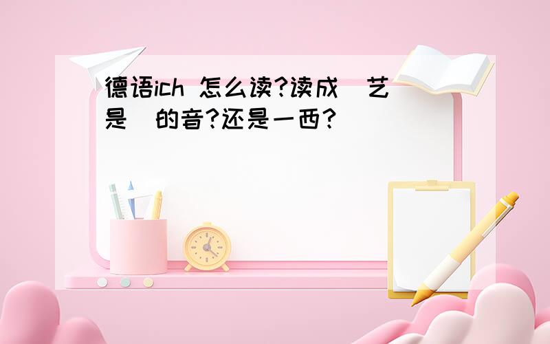 德语ich 怎么读?读成（艺是）的音?还是一西?