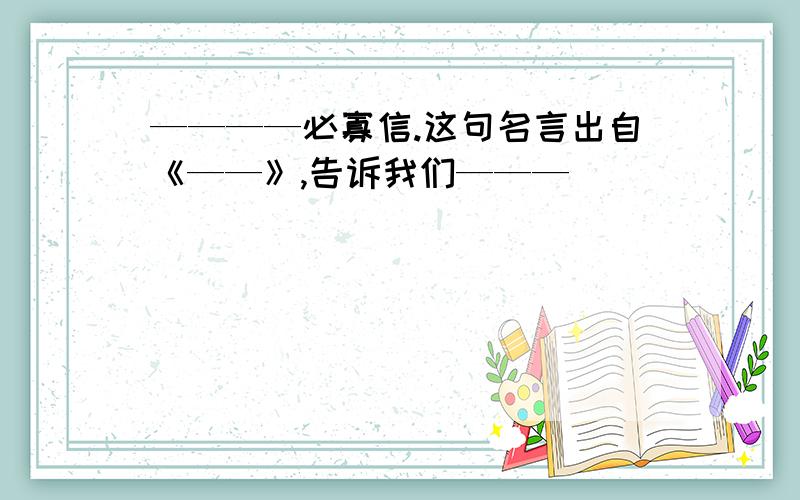 ————必寡信.这句名言出自《——》,告诉我们———