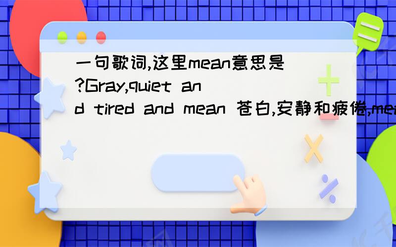 一句歌词,这里mean意思是?Gray,quiet and tired and mean 苍白,安静和疲倦,mean 没看到翻译,怎么来理解哦.呵呵.是按mean 的形容词意义 Gray,quiet and tired and mean 苍白，安静和疲倦，尝试着浅忆不快的往事