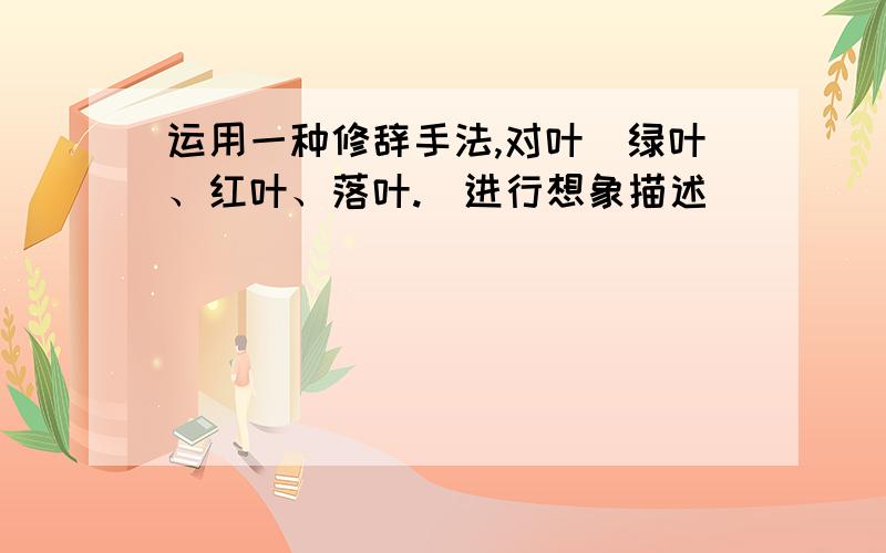 运用一种修辞手法,对叶（绿叶、红叶、落叶.）进行想象描述