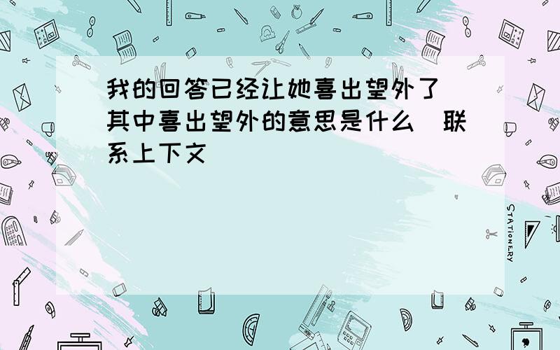 我的回答已经让她喜出望外了　其中喜出望外的意思是什么（联系上下文）