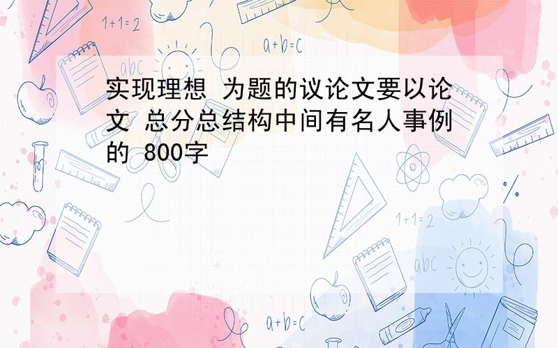 实现理想 为题的议论文要以论文 总分总结构中间有名人事例的 800字