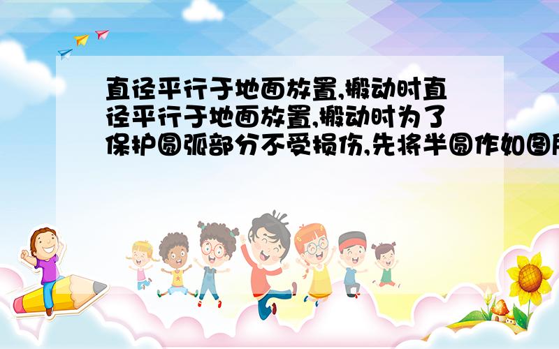 直径平行于地面放置,搬动时直径平行于地面放置,搬动时为了保护圆弧部分不受损伤,先将半圆作如图所示的无滑动翻转,使它的直径紧贴地面,再将它沿地面平移50米,半圆的直径为4米,则圆心O