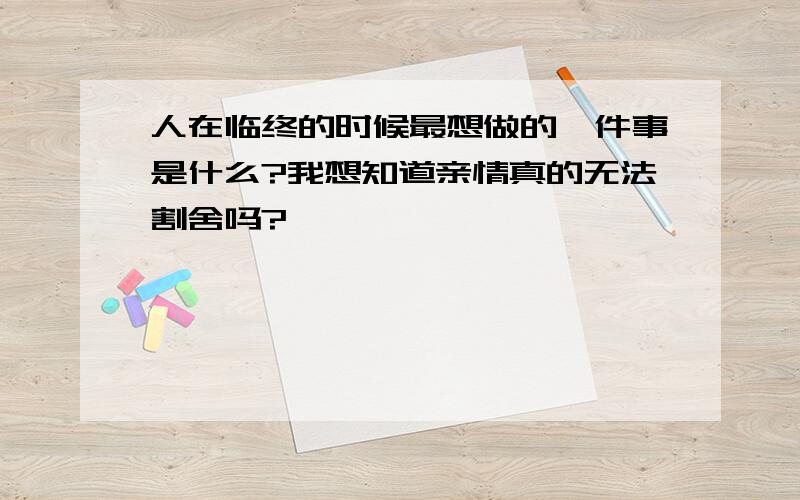 人在临终的时候最想做的一件事是什么?我想知道亲情真的无法割舍吗?