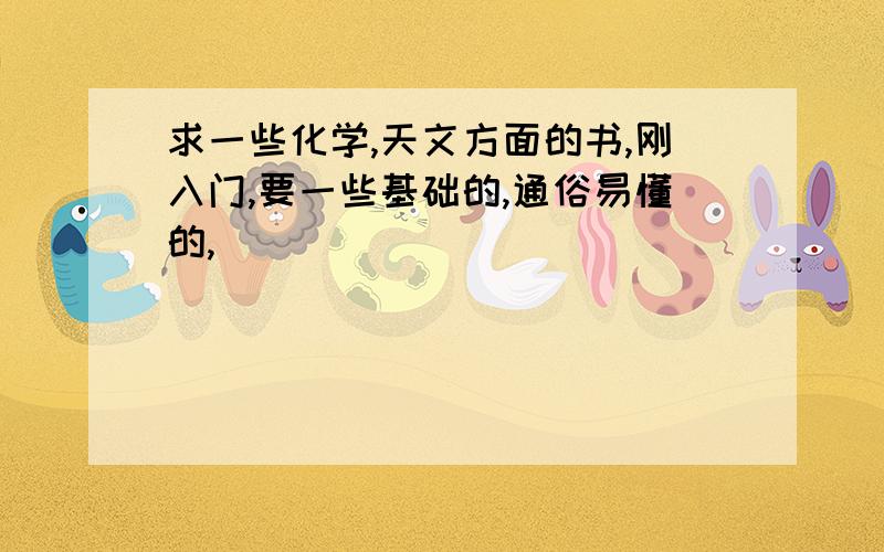 求一些化学,天文方面的书,刚入门,要一些基础的,通俗易懂的,