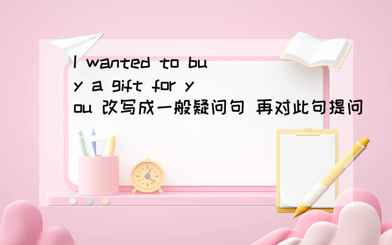 I wanted to buy a gift for you 改写成一般疑问句 再对此句提问