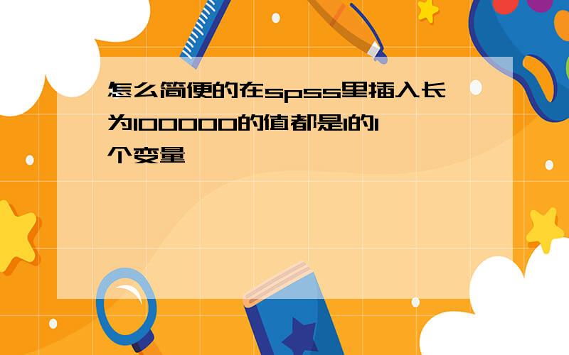 怎么简便的在spss里插入长为100000的值都是1的1个变量