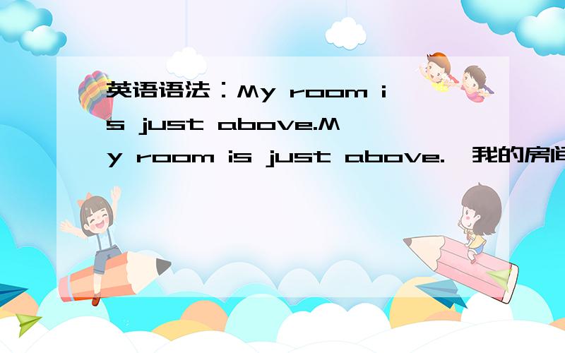 英语语法：My room is just above.My room is just above.  我的房间就在楼上. 在金山词霸看到这样一条例句,查“above”只能做介词和副词,那么这句话可以这样说吗,Be动词加副词(⊙_⊙)?