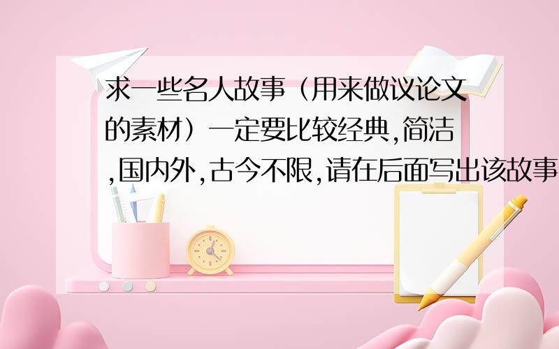 求一些名人故事（用来做议论文的素材）一定要比较经典,简洁,国内外,古今不限,请在后面写出该故事的寓意,谢谢