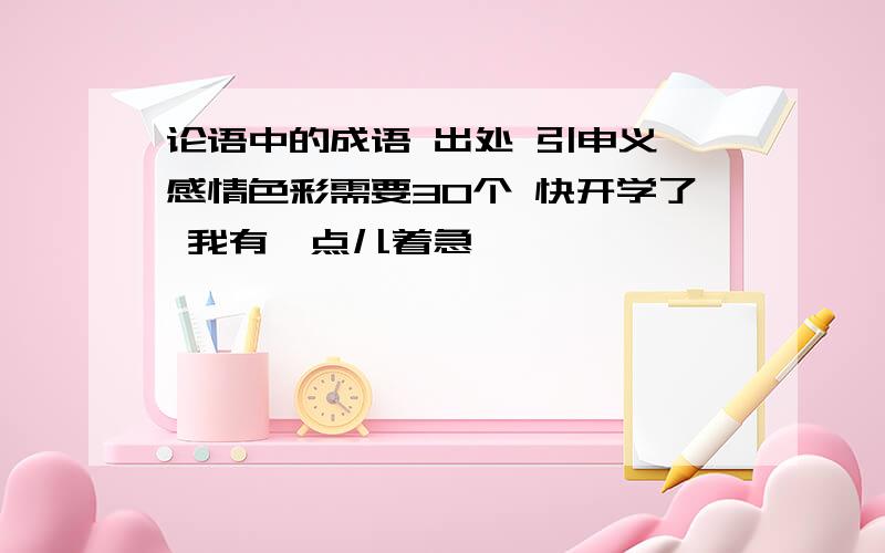 论语中的成语 出处 引申义 感情色彩需要30个 快开学了 我有一点儿着急