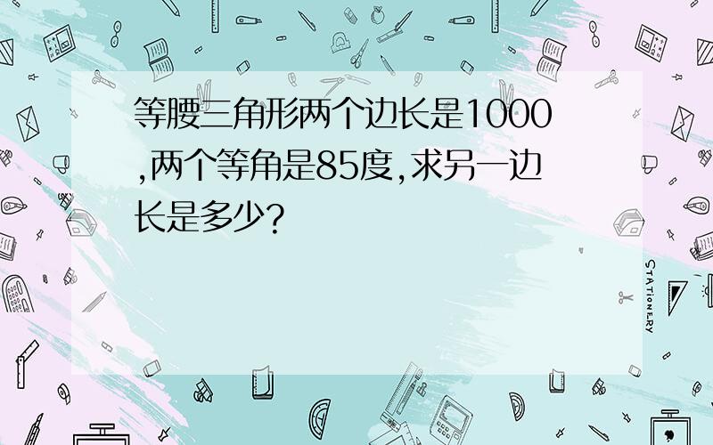 等腰三角形两个边长是1000,两个等角是85度,求另一边长是多少?