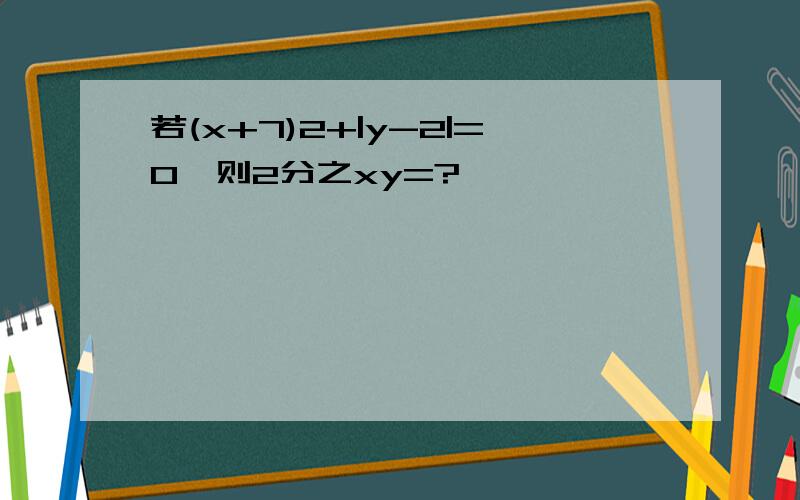 若(x+7)2+|y-2|=0,则2分之xy=?