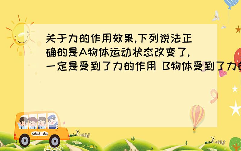 关于力的作用效果,下列说法正确的是A物体运动状态改变了,一定是受到了力的作用 B物体受到了力的作用,运动状态一定改变 C物体受到了力的作用,形状一定改变 D以上说法都不正确