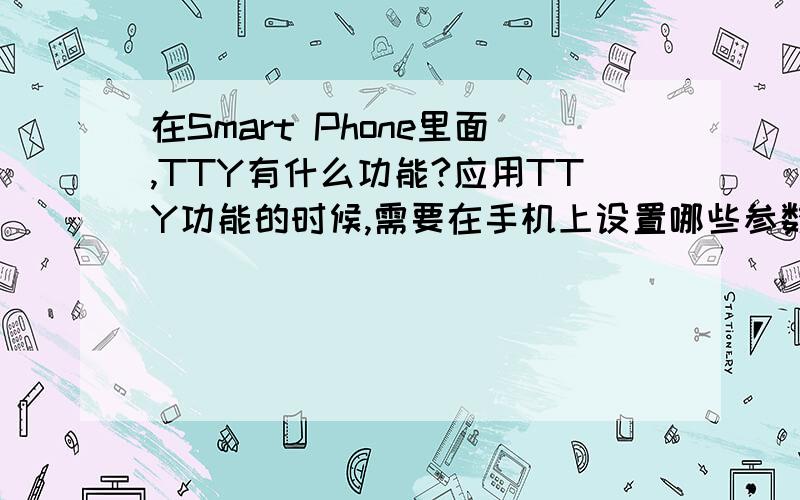 在Smart Phone里面,TTY有什么功能?应用TTY功能的时候,需要在手机上设置哪些参数?