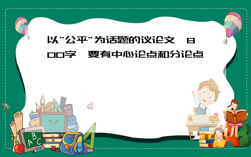 以“公平”为话题的议论文,800字,要有中心论点和分论点