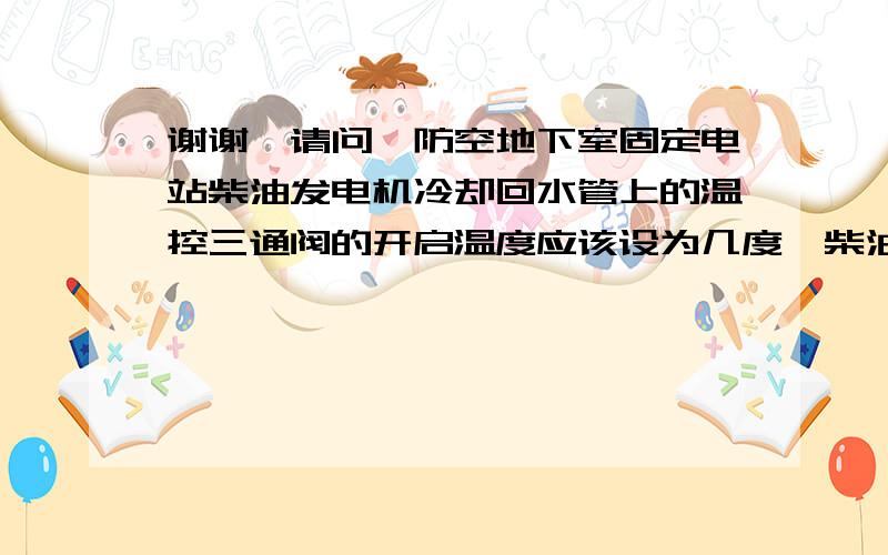 谢谢,请问,防空地下室固定电站柴油发电机冷却回水管上的温控三通阀的开启温度应该设为几度,柴油机冷却水进水温度60度,出水温度75度,那么请问防空地下室固定电站柴油发电机冷却回水管