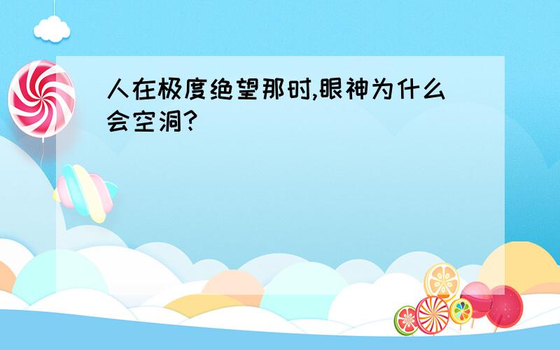 人在极度绝望那时,眼神为什么会空洞?