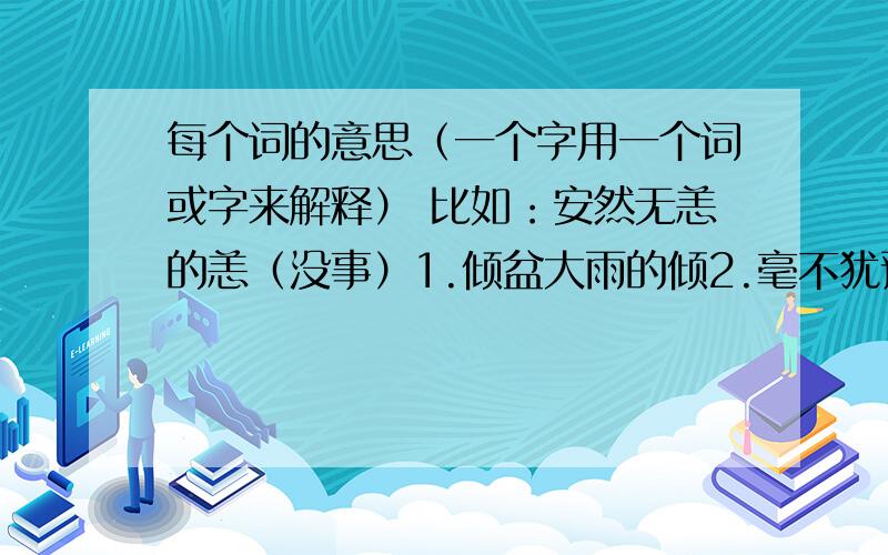 每个词的意思（一个字用一个词或字来解释） 比如：安然无恙的恙（没事）1.倾盆大雨的倾2.毫不犹豫的毫3.呕心沥血的所有意思4.囫囵吞枣的所有意思5.浮想联翩的所有意思6.流光溢彩的所有