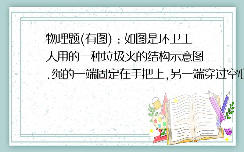 物理题(有图)：如图是环卫工人用的一种垃圾夹的结构示意图.绳的一端固定在手把上,另一端穿过空心管杆与两夹爪的一端相连．当用力捏手把时,夹爪在拉绳的作用下可夹持物体,同时弹簧被