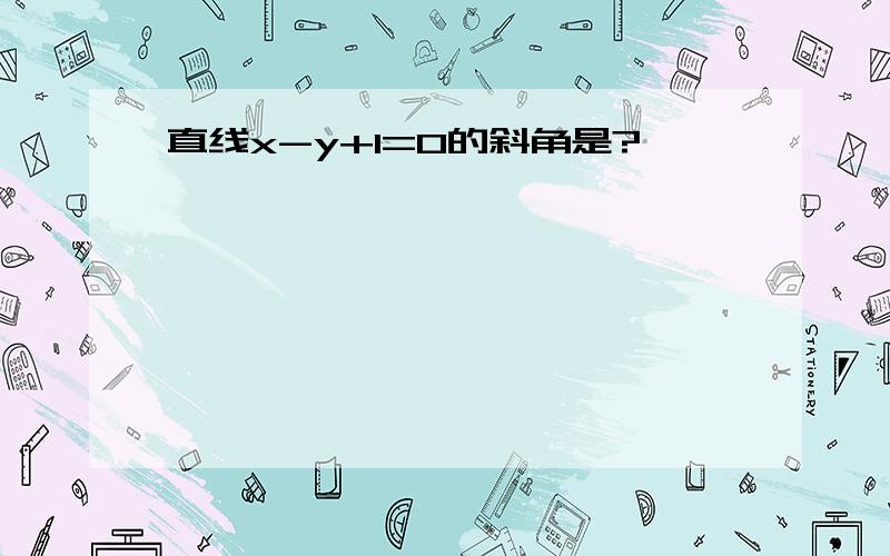 直线x-y+1=0的斜角是?