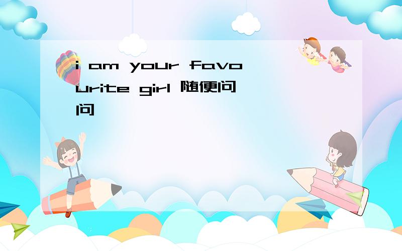 i am your favourite girl 随便问问、