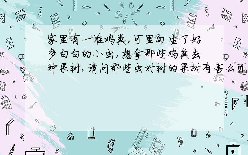 家里有一堆鸡粪,可里面生了好多白白的小虫,想拿那些鸡粪去种果树,请问那些虫对树的果树有害么可以种么