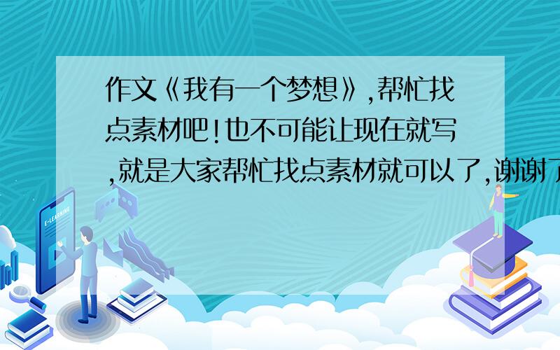 作文《我有一个梦想》,帮忙找点素材吧!也不可能让现在就写,就是大家帮忙找点素材就可以了,谢谢了,越多越好!我是高一的，要求貌似是演讲词，与奥运无关的！