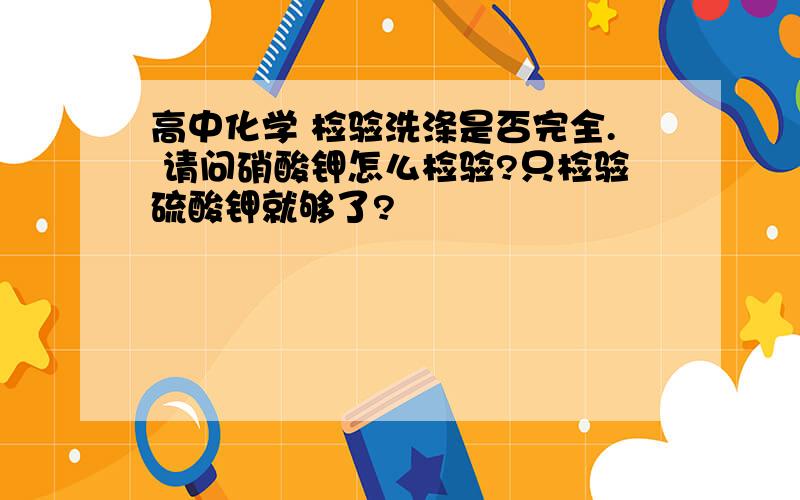 高中化学 检验洗涤是否完全. 请问硝酸钾怎么检验?只检验硫酸钾就够了?