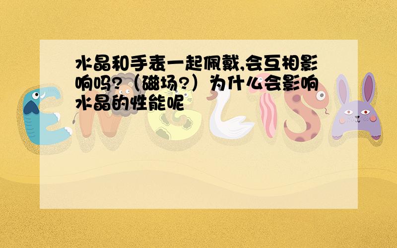 水晶和手表一起佩戴,会互相影响吗?（磁场?）为什么会影响水晶的性能呢