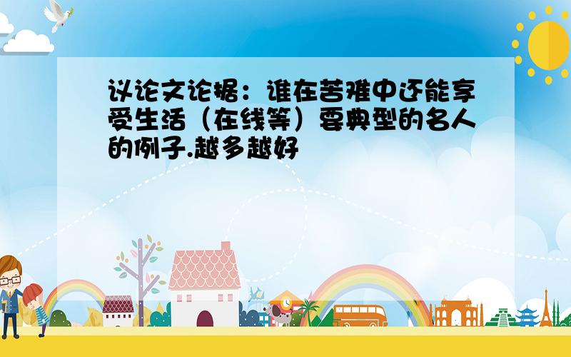 议论文论据：谁在苦难中还能享受生活（在线等）要典型的名人的例子.越多越好