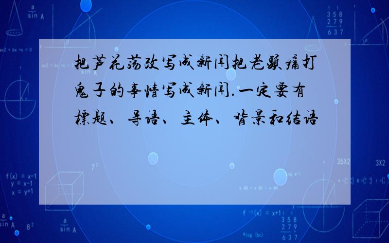 把芦花荡改写成新闻把老头痛打鬼子的事情写成新闻.一定要有标题、导语、主体、背景和结语