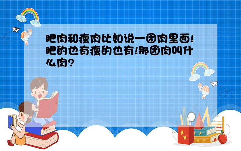 肥肉和瘦肉比如说一团肉里面!肥的也有瘦的也有!那团肉叫什么肉?