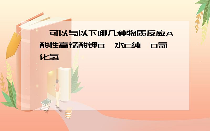 苯可以与以下哪几种物质反应A酸性高锰酸钾B溴水C纯溴D氯化氢