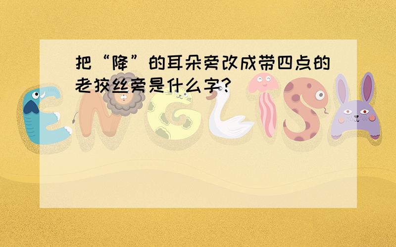 把“降”的耳朵旁改成带四点的老狡丝旁是什么字?