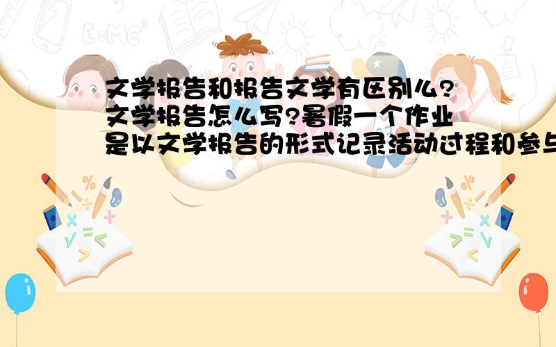 文学报告和报告文学有区别么?文学报告怎么写?暑假一个作业是以文学报告的形式记录活动过程和参与的感受什么的.