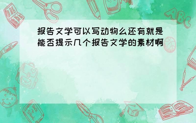 报告文学可以写动物么还有就是能否提示几个报告文学的素材啊